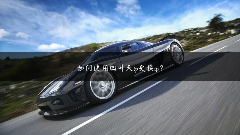 如何使用四叶天ip更换ip？ (https://www.jjyimin.com/) 代理IP 第1张