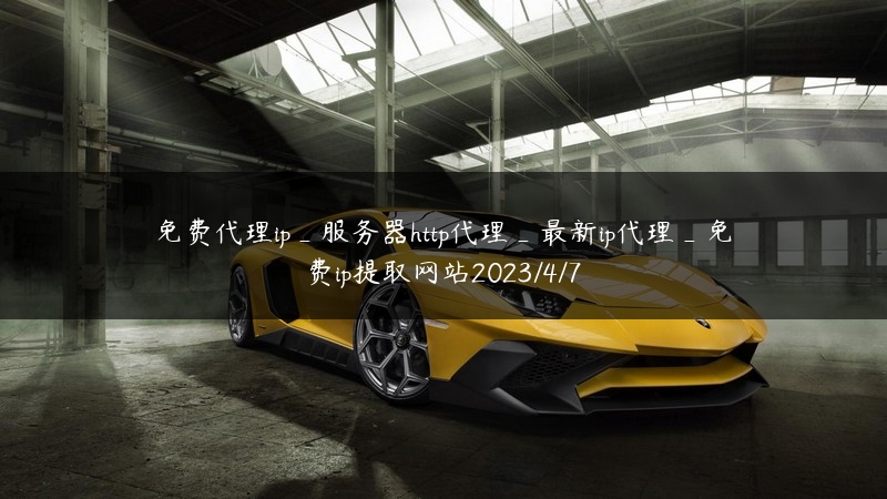 免费代理ip_服务器http代理_最新ip代理_免费ip提取网站2023/4/7