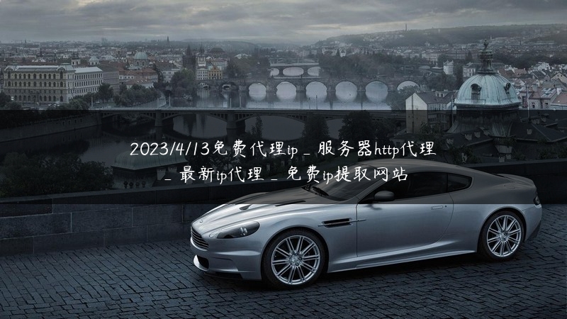 2023/4/13免费代理ip_服务器http代理_最新ip代理_免费ip提取网站