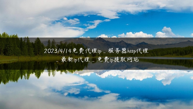 2023/4/14免费代理ip_服务器http代理_最新ip代理_免费ip提取网站