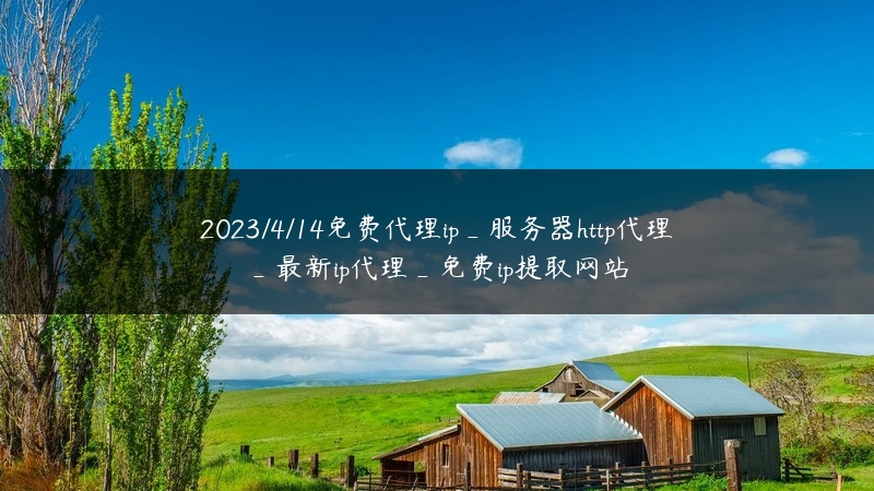 2023/4/14免费代理ip_服务器http代理_最新ip代理_免费ip提取网站