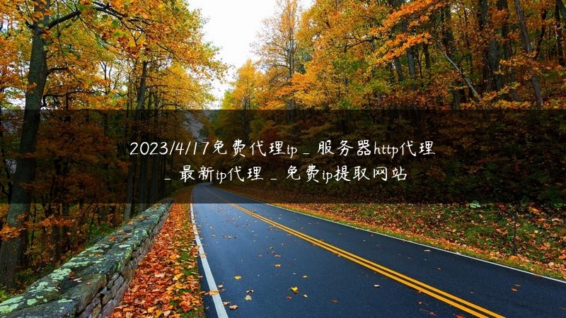 2023/4/17免费代理ip_服务器http代理_最新ip代理_免费ip提取网站