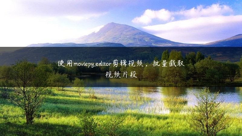使用moviepy.editor剪辑视频，批量截取视频片段