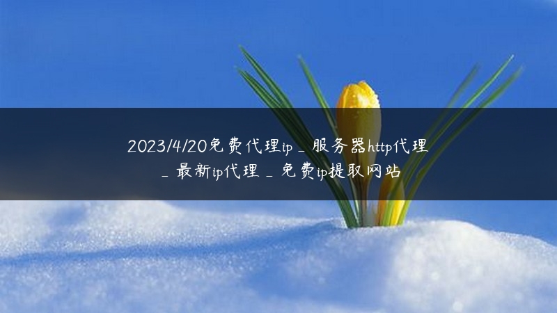 2023/4/20免费代理ip_服务器http代理_最新ip代理_免费ip提取网站