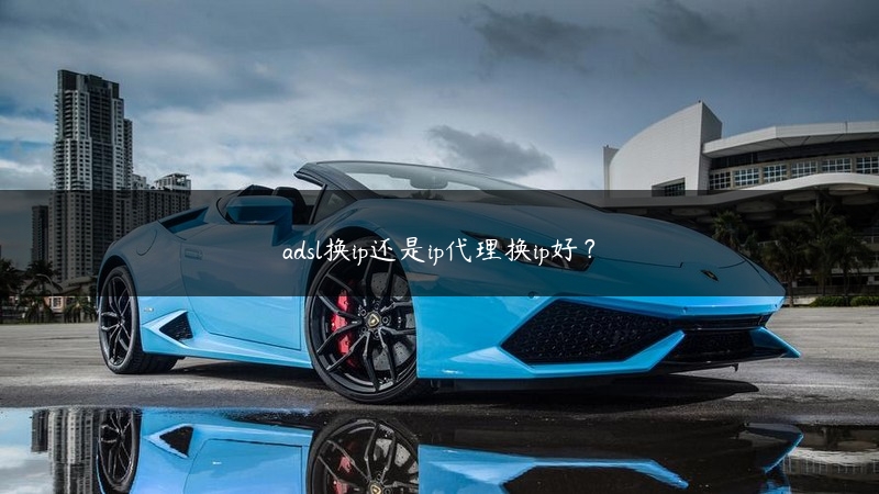 adsl换ip还是ip代理换ip好？ (https://www.jjyimin.com/) 代理IP 第1张