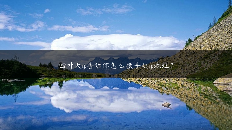 四叶天ip告诉你怎么换手机ip地址？ (https://www.jjyimin.com/) 代理IP 第1张